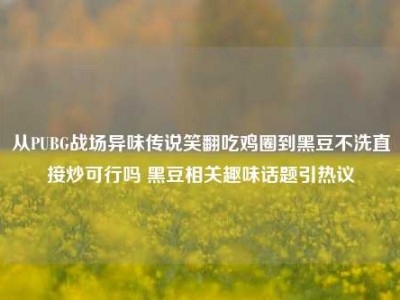 从PUBG战场异味传说笑翻吃鸡圈到黑豆不洗直接炒可行吗 黑豆相关趣味话题引热议