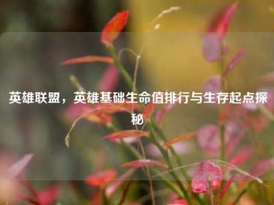 英雄联盟，英雄基础生命值排行与生存起点探秘