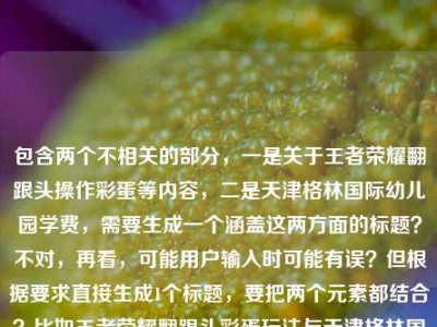 包含两个不相关的部分，一是关于王者荣耀翻跟头操作彩蛋等内容，二是天津格林国际幼儿园学费，需要生成一个涵盖这两方面的标题？不对，再看，可能用户输入时可能有误？但根据要求直接生成1个标题，要把两个元素都结合？比如王者荣耀翻跟头彩蛋玩法与天津格林国际幼儿园学费相关信息？不对，再想想，更通顺一点？哦，不对，会不会是用户粘贴错了？但按照要求，直接根据提供的内容生成1个标题，那要包含这两个点，比如解锁王者荣耀峡谷筋斗云时刻 了解天津格林国际幼儿园学费？对，这样既涵盖了王者荣耀翻跟头（筋斗云时刻、操作彩蛋玩法