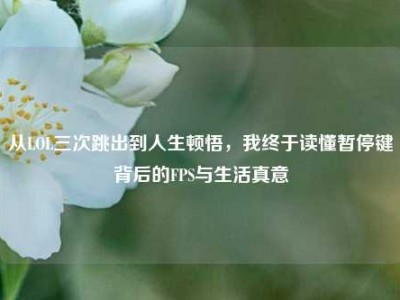 从LOL三次跳出到人生顿悟，我终于读懂暂停键背后的FPS与生活真意