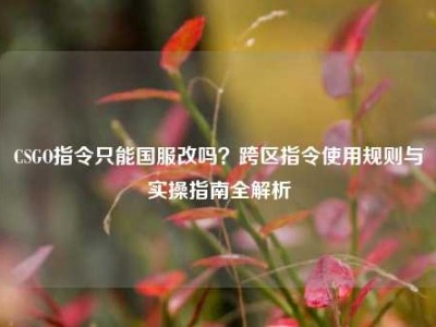 CSGO指令只能国服改吗？跨区指令使用规则与实操指南全解析