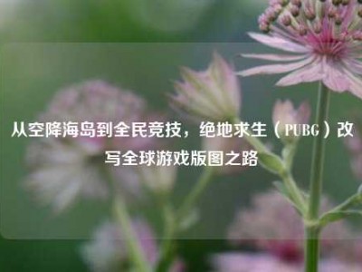 从空降海岛到全民竞技，绝地求生（PUBG）改写全球游戏版图之路