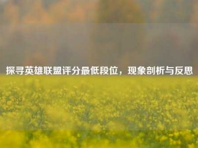 探寻英雄联盟评分最低段位，现象剖析与反思