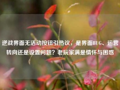 逆战界面无活动按钮引热议，是界面BUG、运营转向还是设置问题？老玩家满是情怀与困惑