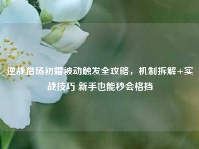 逆战猎场初霜被动触发全攻略，机制拆解+实战技巧 新手也能秒会格挡