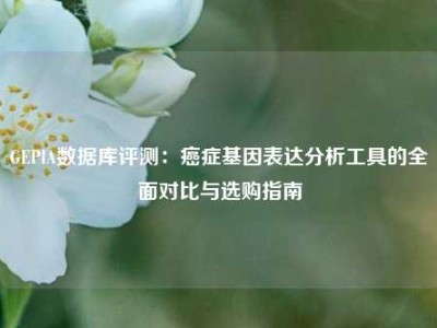 GEPIA数据库评测：癌症基因表达分析工具的全面对比与选购指南