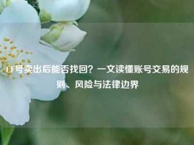 CF号卖出后能否找回？一文读懂账号交易的规则、风险与法律边界
