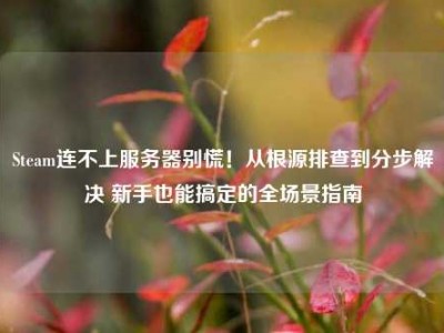 Steam连不上服务器别慌！从根源排查到分步解决 新手也能搞定的全场景指南