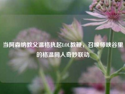 当阿森纳教父温格执起LOL教鞭，召唤师峡谷里的格温同人奇妙联动