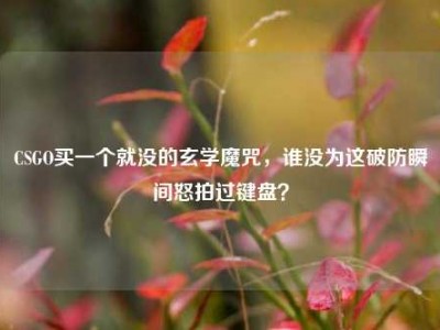 CSGO买一个就没的玄学魔咒，谁没为这破防瞬间怒拍过键盘？