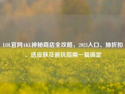 LOL官网AKL神秘商店全攻略，2023入口、抽折扣、选皮肤及避坑指南一篇搞定