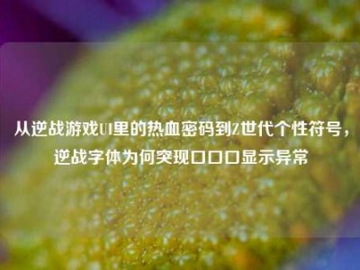 从逆战游戏UI里的热血密码到Z世代个性符号，逆战字体为何突现口口口显示异常