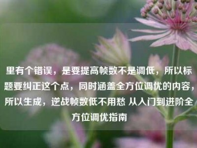 里有个错误，是要提高帧数不是调低，所以标题要纠正这个点，同时涵盖全方位调优的内容，所以生成，逆战帧数低不用愁 从入门到进阶全方位调优指南