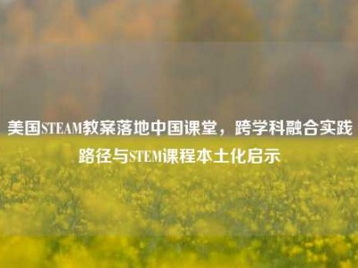 美国STEAM教案落地中国课堂，跨学科融合实践路径与STEM课程本土化启示