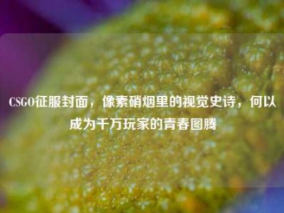 CSGO征服封面，像素硝烟里的视觉史诗，何以成为千万玩家的青春图腾
