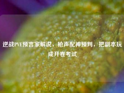逆战PVE预言家解说，枪声配神预判，把副本玩成开卷考试