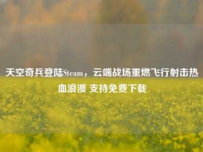 天空奇兵登陆Steam，云端战场重燃飞行射击热血浪漫 支持免费下载