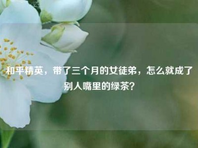 和平精英，带了三个月的女徒弟，怎么就成了别人嘴里的绿茶？
