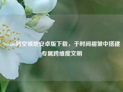 Steam时空领地安卓版下载，于时间褶皱中搭建专属跨维度文明