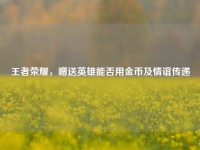 王者荣耀，赠送英雄能否用金币及情谊传递