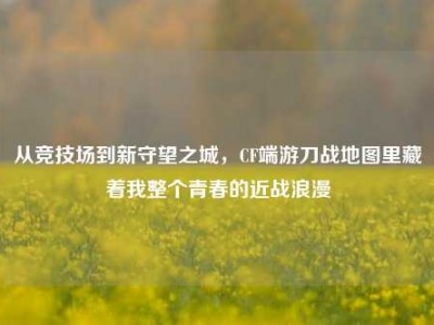 从竞技场到新守望之城，CF端游刀战地图里藏着我整个青春的近战浪漫