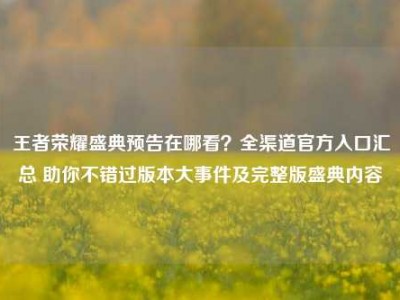 王者荣耀盛典预告在哪看？全渠道官方入口汇总 助你不错过版本大事件及完整版盛典内容