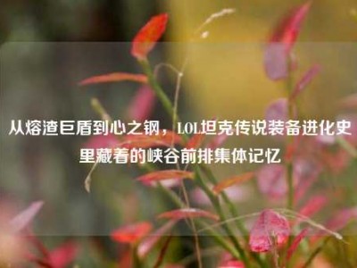从熔渣巨盾到心之钢，LOL坦克传说装备进化史里藏着的峡谷前排集体记忆