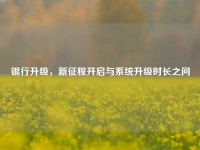 银行升级，新征程开启与系统升级时长之问