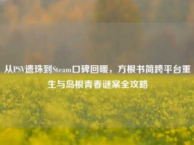 从PSV遗珠到Steam口碑回暖，方根书简跨平台重生与岛根青春谜案全攻略