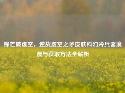 锋芒破虚空，逆战虚空之矛皮肤科幻冷兵器浪漫与获取方法全解析