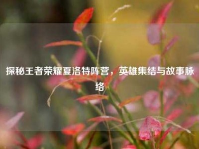 探秘王者荣耀夏洛特阵营，英雄集结与故事脉络