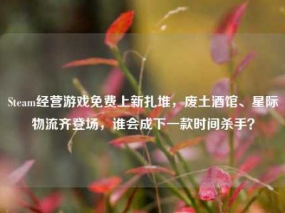 Steam经营游戏免费上新扎堆，废土酒馆、星际物流齐登场，谁会成下一款时间杀手？