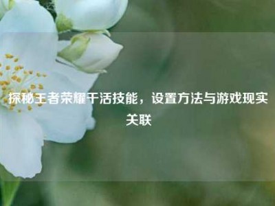 探秘王者荣耀干活技能，设置方法与游戏现实关联