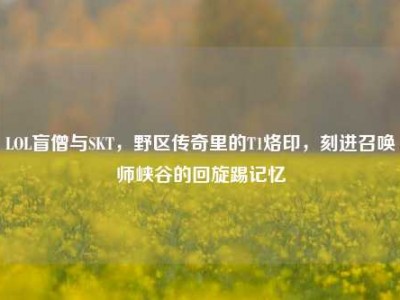 LOL盲僧与SKT，野区传奇里的T1烙印，刻进召唤师峡谷的回旋踢记忆