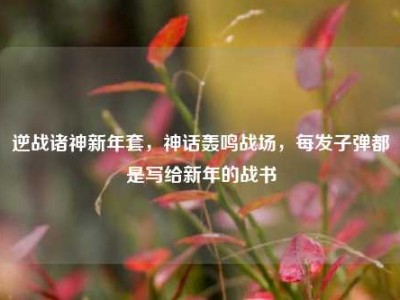 逆战诸神新年套，神话轰鸣战场，每发子弹都是写给新年的战书