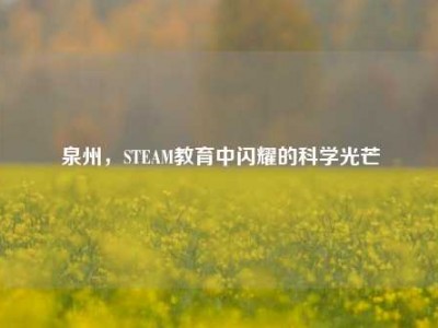 泉州，STEAM教育中闪耀的科学光芒