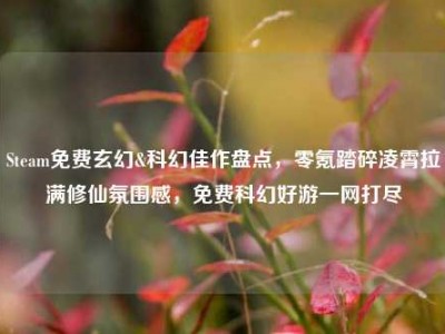 Steam免费玄幻&科幻佳作盘点，零氪踏碎凌霄拉满修仙氛围感，免费科幻好游一网打尽