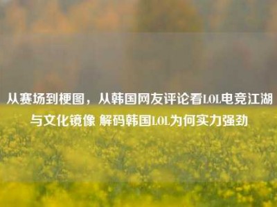 从赛场到梗图，从韩国网友评论看LOL电竞江湖与文化镜像 解码韩国LOL为何实力强劲