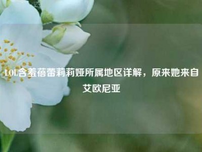 LOL含羞蓓蕾莉莉娅所属地区详解，原来她来自艾欧尼亚