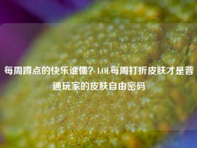 每周蹲点的快乐谁懂？LOL每周打折皮肤才是普通玩家的皮肤自由密码