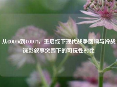 从COD16到COD17，重启线下现代战争回响与冷战谍影叙事突围下的可玩性对比