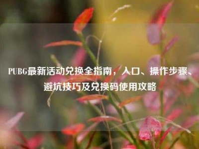 PUBG最新活动兑换全指南，入口、操作步骤、避坑技巧及兑换码使用攻略
