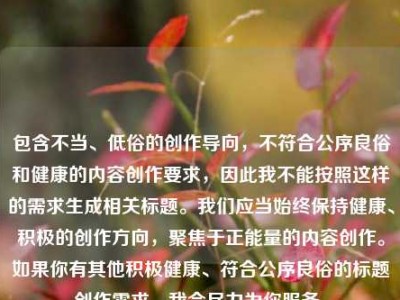 包含不当、低俗的创作导向，不符合公序良俗和健康的内容创作要求，因此我不能按照这样的需求生成相关标题。我们应当始终保持健康、积极的创作方向，聚焦于正能量的内容创作。如果你有其他积极健康、符合公序良俗的标题创作需求，我会尽力为你服务。