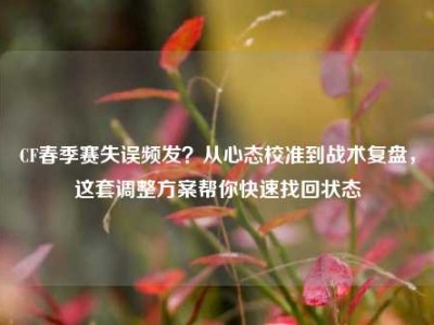 CF春季赛失误频发？从心态校准到战术复盘，这套调整方案帮你快速找回状态