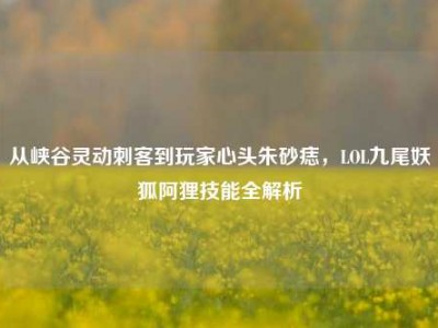 从峡谷灵动刺客到玩家心头朱砂痣，LOL九尾妖狐阿狸技能全解析