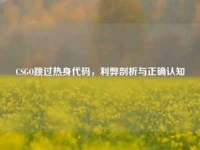 CSGO跳过热身代码，利弊剖析与正确认知