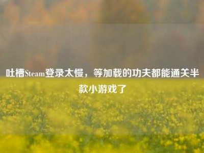 吐槽Steam登录太慢，等加载的功夫都能通关半款小游戏了