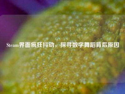 Steam界面疯狂抖动，探寻数字舞蹈背后原因