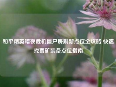 和平精英暗夜危机僵尸房刷新点位全攻略 快速找富矿装备点位指南
