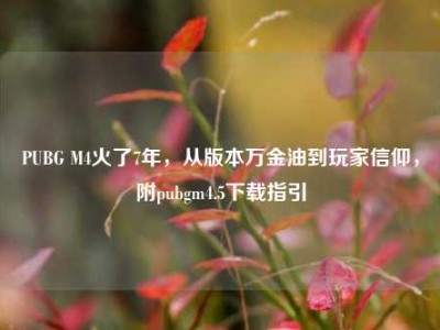 PUBG M4火了7年，从版本万金油到玩家信仰，附pubgm4.5下载指引